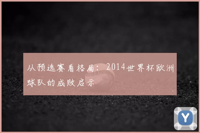 从预选赛看格局:2014世界杯欧洲球队的成败启示