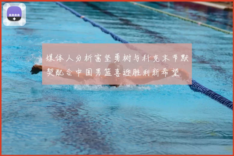 媒体人分析富坚勇树与科克末节默契配合中国男篮喜迎胜利新希望