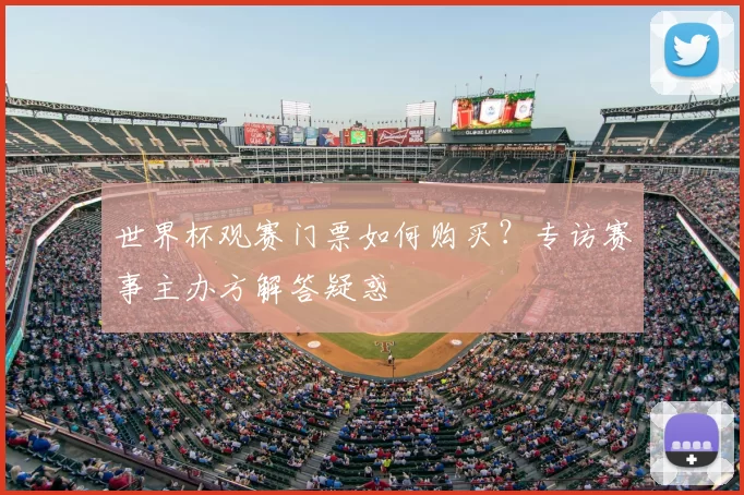 世界杯观赛门票如何购买?专访赛事主办方解答疑惑