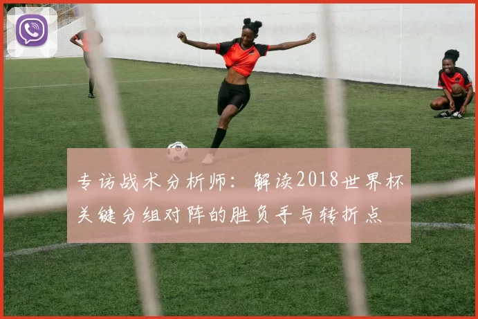 专访战术分析师：解读2018世界杯关键分组对阵的胜负手与转折点