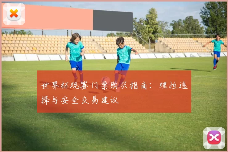 世界杯观赛门票购买指南:理性选择与安全交易建议