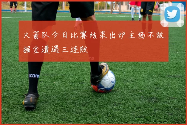 火箭队今日比赛结果出炉主场不敌掘金遭遇三连败