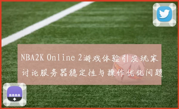 NBA2K Online 2游戏体验引发玩家讨论服务器稳定性与操作优化问题