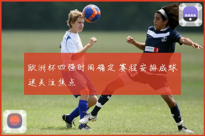 欧洲杯四强时间确定 赛程安排成球迷关注焦点
