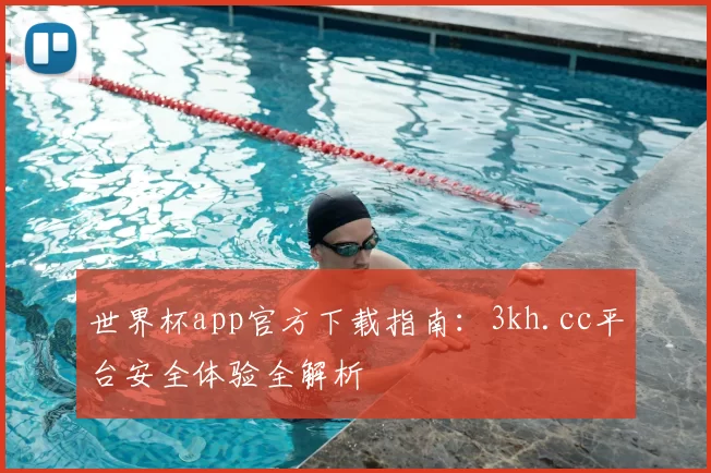 世界杯app官方下载指南:3kh.cc平台安全体验全解析