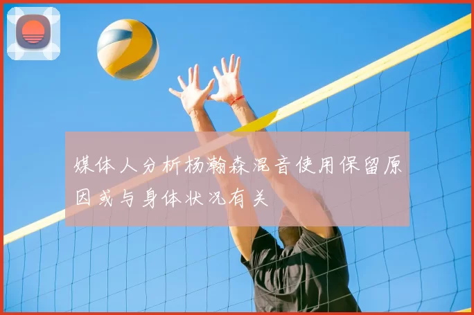 媒体人分析杨瀚森混音使用保留原因或与身体状况有关