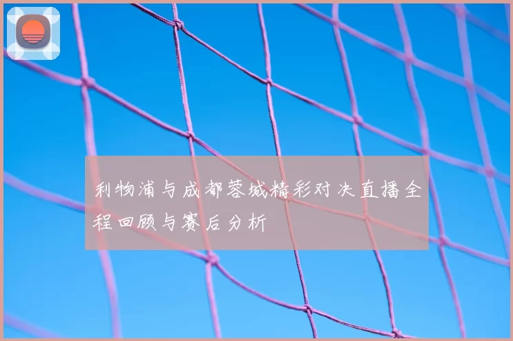利物浦与成都蓉城精彩对决直播全程回顾与赛后分析