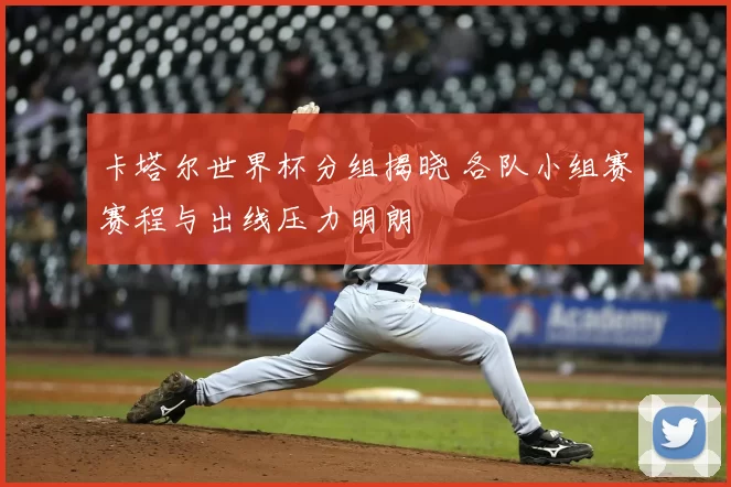 卡塔尔世界杯分组揭晓 各队小组赛赛程与出线压力明朗