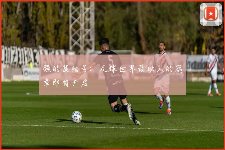 强的集结号:足球世界最动人的篇章即将开启