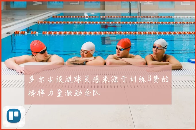 多尔古谈进球灵感来源于训练B费的榜样力量激励全队
