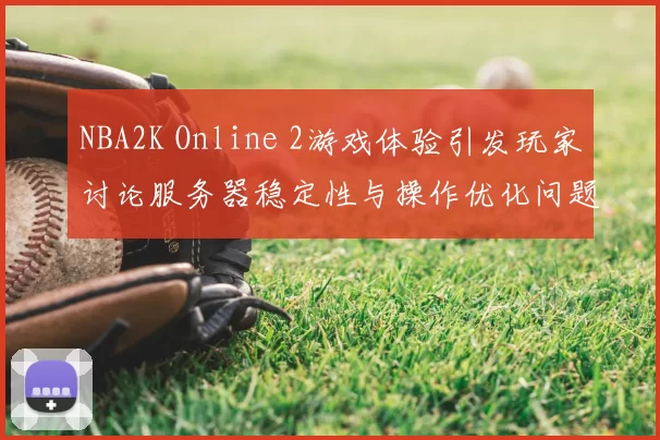 NBA2K Online 2游戏体验引发玩家讨论服务器稳定性与操作优化问题
