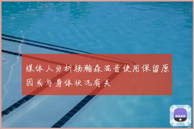 媒体人分析杨瀚森混音使用保留原因或与身体状况有关