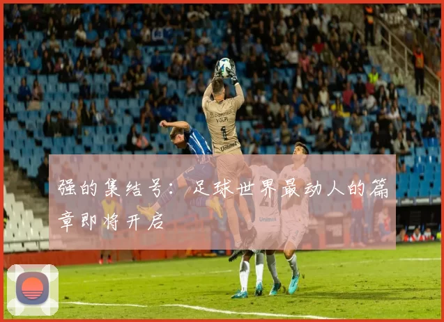 强的集结号：足球世界最动人的篇章即将开启