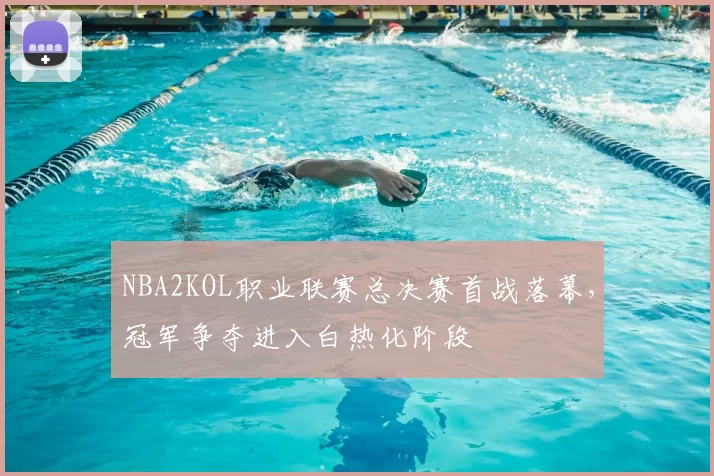 NBA2KOL职业联赛总决赛首战落幕,冠军争夺进入白热化阶段