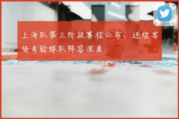 上海队第三阶段赛程公布，连续客场考验球队阵容深度