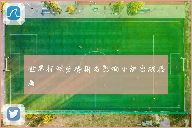 世界杯积分榜排名影响小组出线格局
