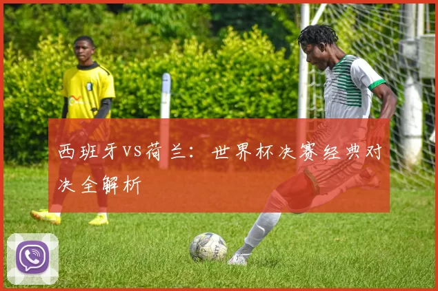 西班牙vs荷兰:世界杯决赛经典对决全解析