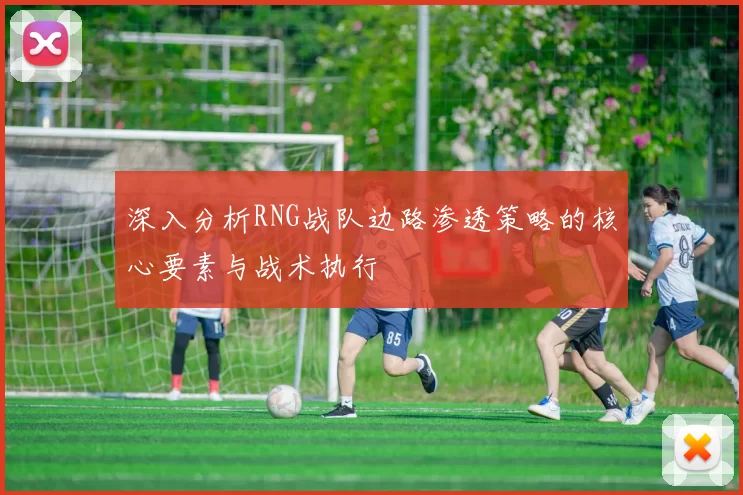 深入分析RNG战队边路渗透策略的核心要素与战术执行