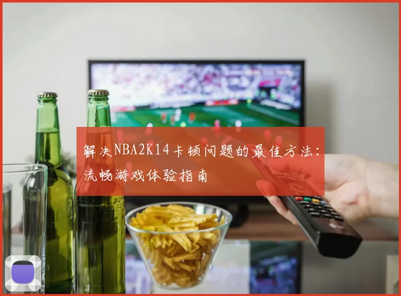 解决NBA2K14卡顿问题的最佳方法:流畅游戏体验指南