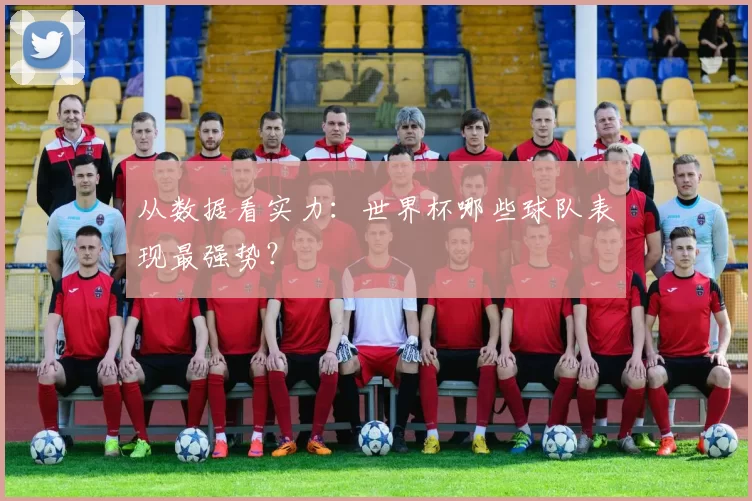 从数据看实力：世界杯哪些球队表现最强势？
