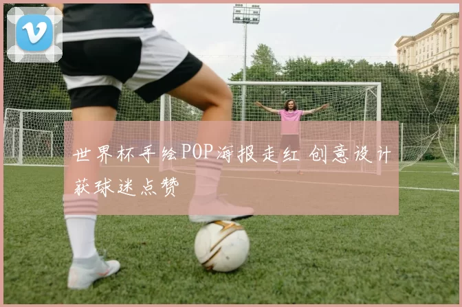 世界杯手绘POP海报走红 创意设计获球迷点赞