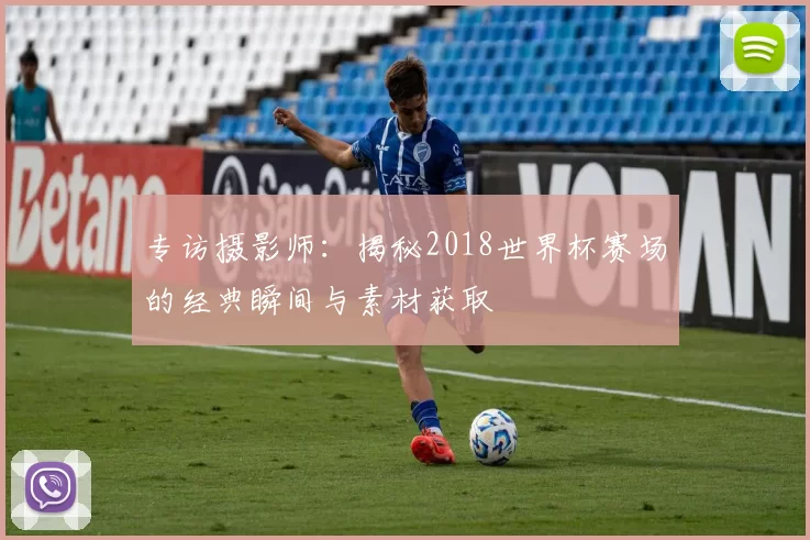 专访摄影师:揭秘2018世界杯赛场的经典瞬间与素材获取