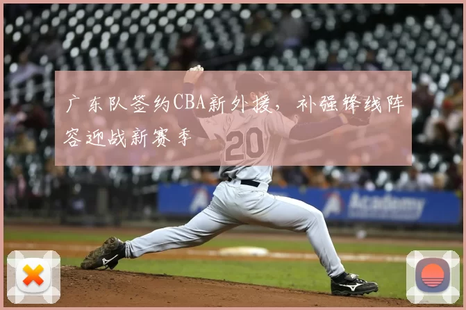 广东队签约CBA新外援，补强锋线阵容迎战新赛季