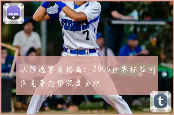从预选赛看格局:2006世界杯亚洲区竞争态势深度分析