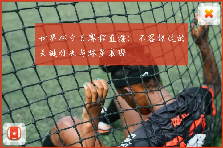 世界杯今日赛程直播：不容错过的关键对决与球星表现