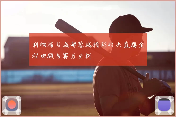 利物浦与成都蓉城精彩对决直播全程回顾与赛后分析