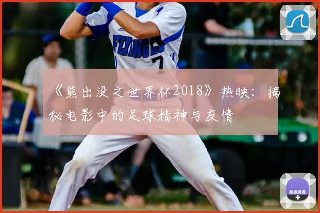 《熊出没之世界杯2018》热映：揭秘电影中的足球精神与友情