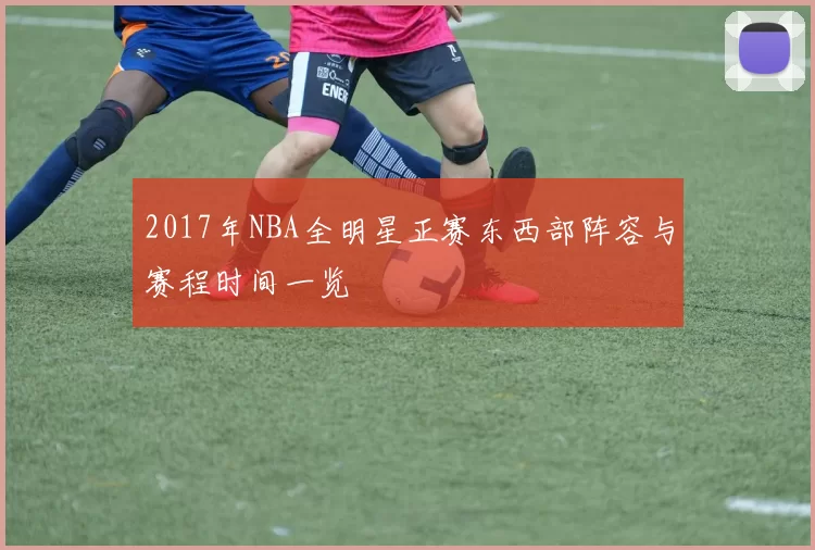 2017年NBA全明星正赛东西部阵容与赛程时间一览