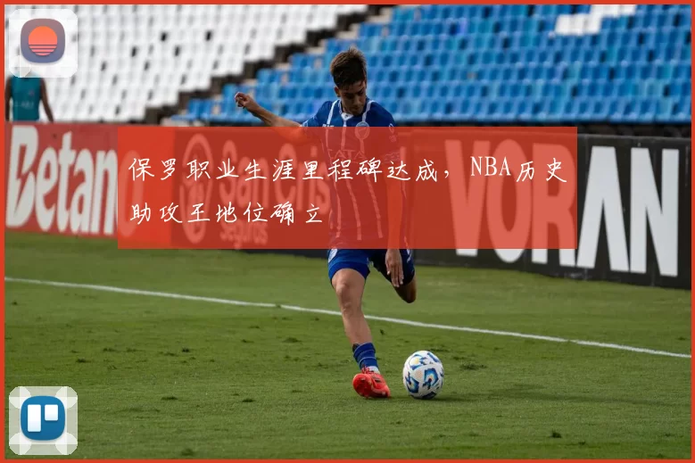 保罗职业生涯里程碑达成,NBA历史助攻王地位确立