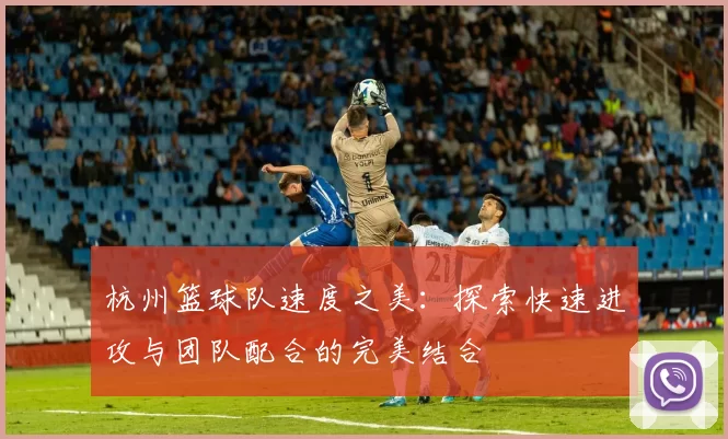 杭州篮球队速度之美:探索快速进攻与团队配合的完美结合