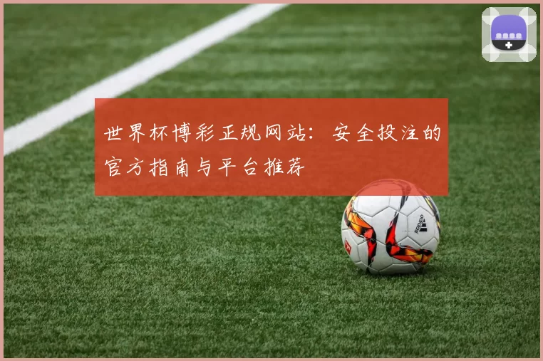 世界杯博彩正规网站:安全投注的官方指南与平台推荐