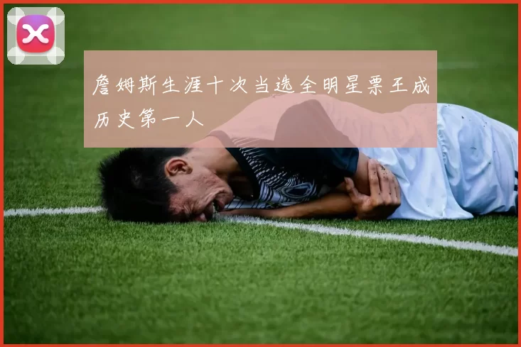 詹姆斯生涯十次当选全明星票王成历史第一人