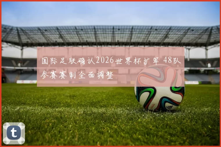 国际足联确认2026世界杯扩军 48队参赛赛制全面调整