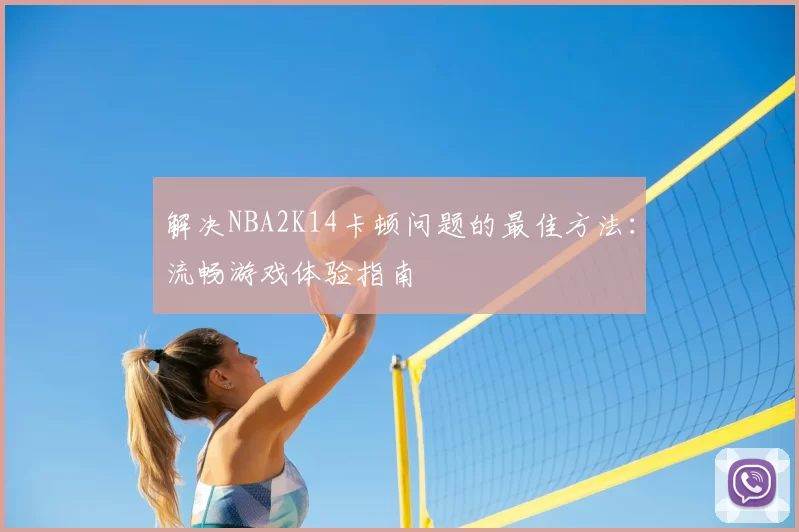 解决NBA2K14卡顿问题的最佳方法：流畅游戏体验指南
