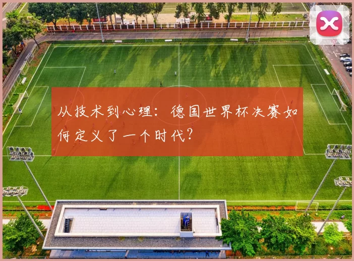 从技术到心理:德国世界杯决赛如何定义了一个时代?