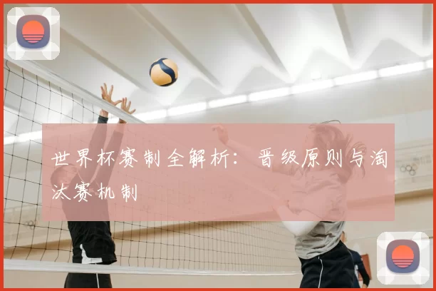 世界杯赛制全解析:晋级原则与淘汰赛机制