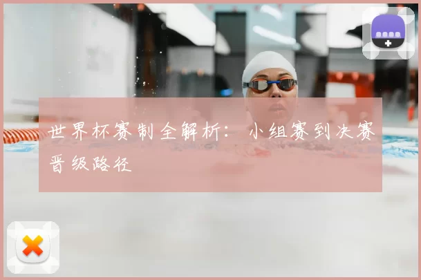 世界杯赛制全解析：小组赛到决赛晋级路径