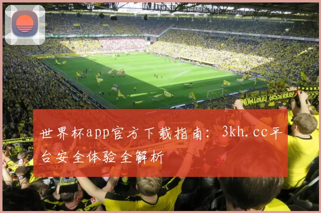 世界杯app官方下载指南:3kh.cc平台安全体验全解析