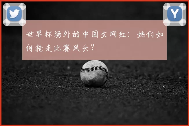 世界杯场外的中国女网红：她们如何抢走比赛风头？