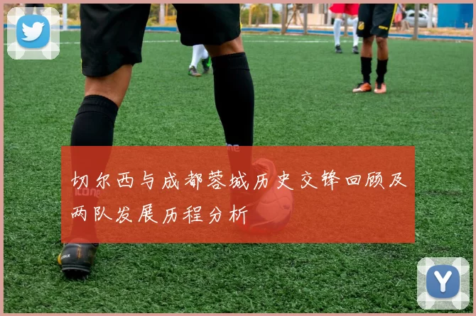 切尔西与成都蓉城历史交锋回顾及两队发展历程分析