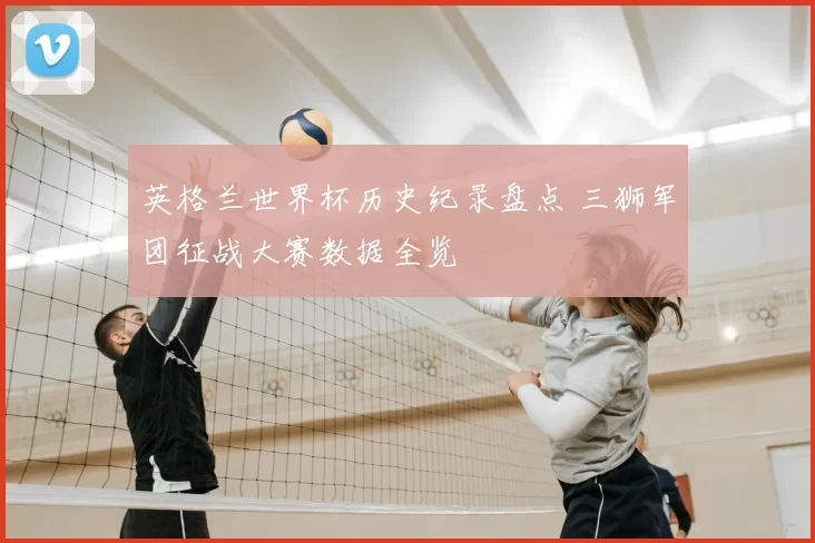 英格兰世界杯历史纪录盘点 三狮军团征战大赛数据全览