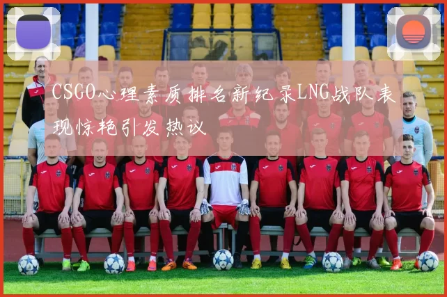CSGO心理素质排名新纪录LNG战队表现惊艳引发热议