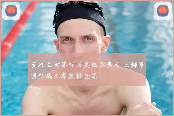 英格兰世界杯历史纪录盘点 三狮军团征战大赛数据全览