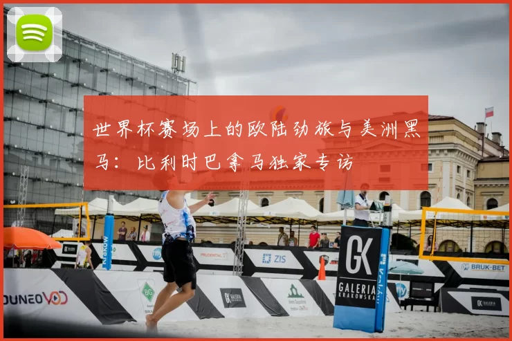 世界杯赛场上的欧陆劲旅与美洲黑马：比利时巴拿马独家专访