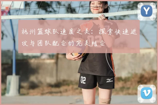 杭州篮球队速度之美:探索快速进攻与团队配合的完美结合